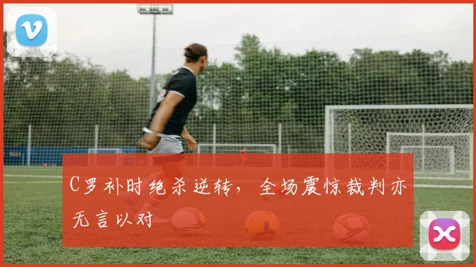 C罗补时绝杀逆转,全场震惊裁判亦无言以对