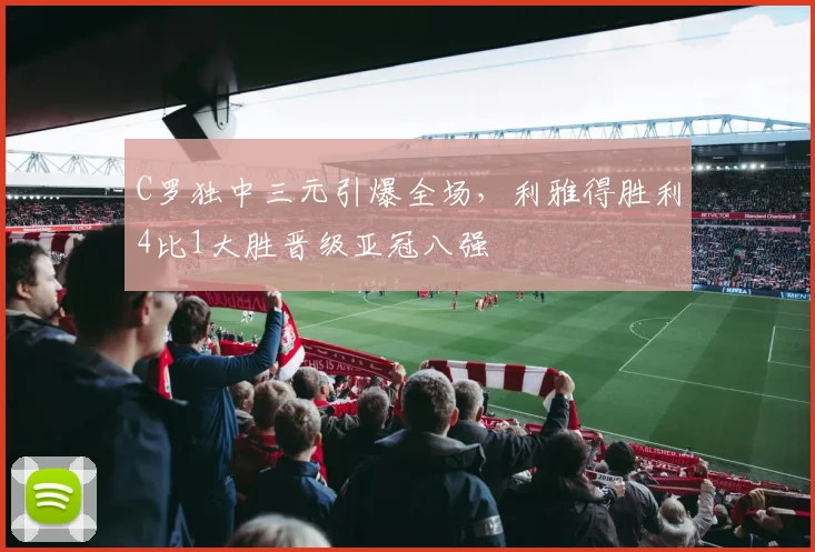C罗独中三元引爆全场,利雅得胜利4比1大胜晋级亚冠八强