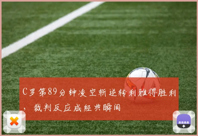C罗第89分钟凌空斩逆转利雅得胜利,裁判反应成经典瞬间