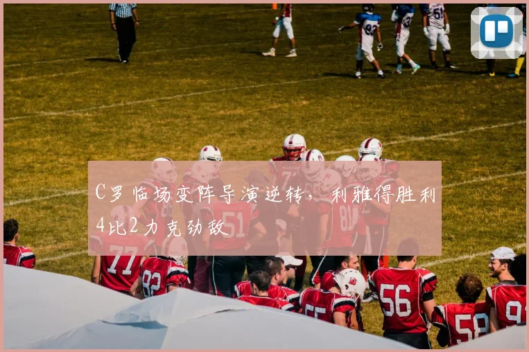 C罗临场变阵导演逆转,利雅得胜利4比2力克劲敌