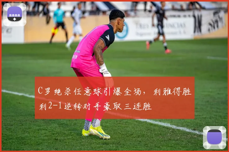 C罗绝杀任意球引爆全场,利雅得胜利2-1逆转对手豪取三连胜