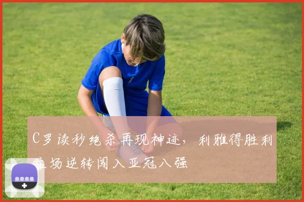 C罗读秒绝杀再现神迹,利雅得胜利主场逆转闯入亚冠八强